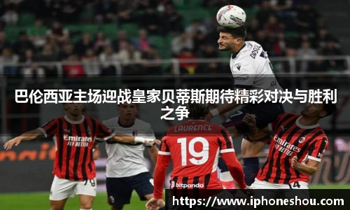 巴伦西亚主场迎战皇家贝蒂斯期待精彩对决与胜利之争