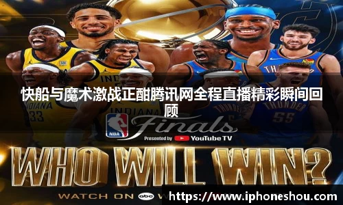 快船与魔术激战正酣腾讯网全程直播精彩瞬间回顾