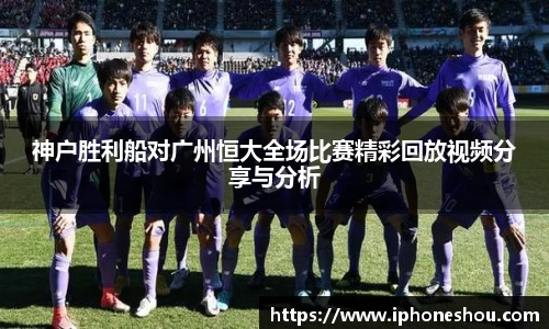 神户胜利船对广州恒大全场比赛精彩回放视频分享与分析