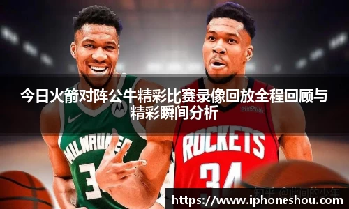 今日火箭对阵公牛精彩比赛录像回放全程回顾与精彩瞬间分析