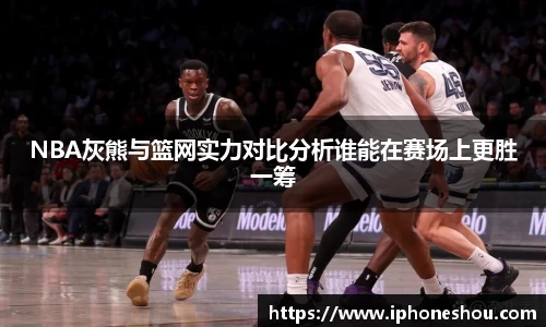 NBA灰熊与篮网实力对比分析谁能在赛场上更胜一筹